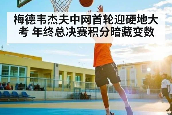 梅德韦杰夫中网首轮迎硬地大考 年终总决赛积分暗藏变数