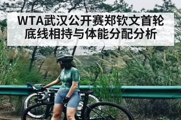 WTA武汉公开赛郑钦文首轮底线相持与体能分配分析