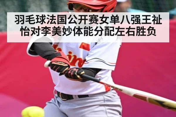 羽毛球法国公开赛女单八强王祉怡对李美妙体能分配左右胜负