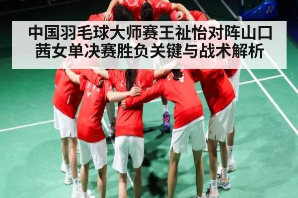 中国羽毛球大师赛王祉怡对阵山口茜女单决赛胜负关键与战术解析
